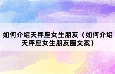 如何介绍天秤座女生朋友（如何介绍天秤座女生朋友圈文案）