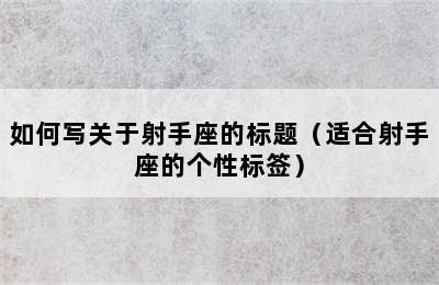 如何写关于射手座的标题（适合射手座的个性标签）