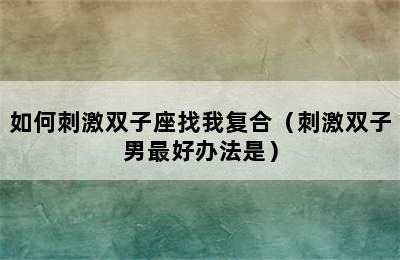 如何刺激双子座找我复合（刺激双子男最好办法是）