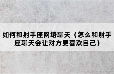 如何和射手座网络聊天（怎么和射手座聊天会让对方更喜欢自己）