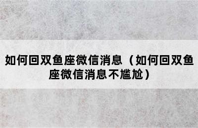 如何回双鱼座微信消息（如何回双鱼座微信消息不尴尬）