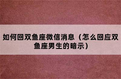 如何回双鱼座微信消息（怎么回应双鱼座男生的暗示）