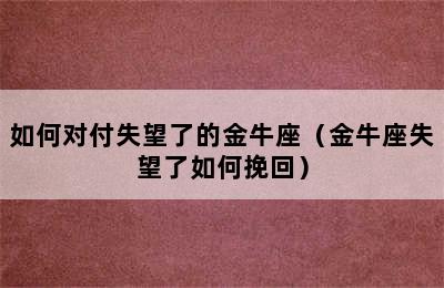 如何对付失望了的金牛座（金牛座失望了如何挽回）