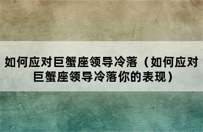 如何应对巨蟹座领导冷落（如何应对巨蟹座领导冷落你的表现）