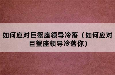 如何应对巨蟹座领导冷落（如何应对巨蟹座领导冷落你）