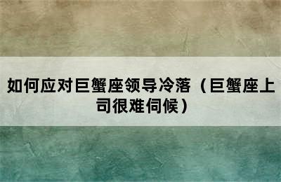 如何应对巨蟹座领导冷落（巨蟹座上司很难伺候）