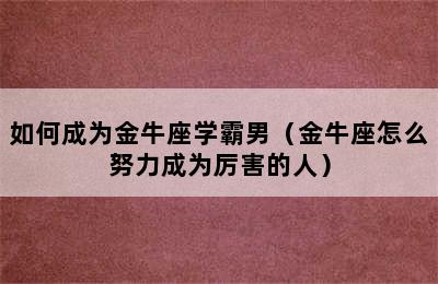 如何成为金牛座学霸男（金牛座怎么努力成为厉害的人）