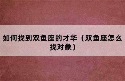 如何找到双鱼座的才华（双鱼座怎么找对象）