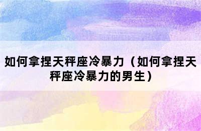 如何拿捏天秤座冷暴力（如何拿捏天秤座冷暴力的男生）