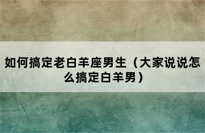 如何搞定老白羊座男生（大家说说怎么搞定白羊男）