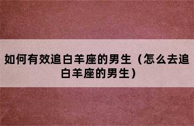 如何有效追白羊座的男生（怎么去追白羊座的男生）