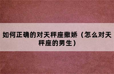 如何正确的对天秤座撒娇（怎么对天秤座的男生）