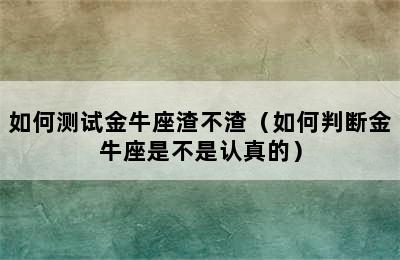 如何测试金牛座渣不渣（如何判断金牛座是不是认真的）