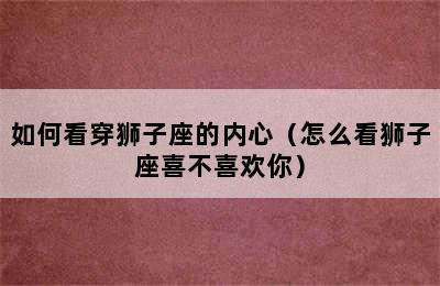 如何看穿狮子座的内心（怎么看狮子座喜不喜欢你）