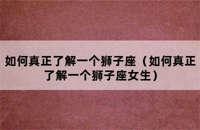 如何真正了解一个狮子座（如何真正了解一个狮子座女生）