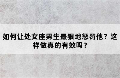 如何让处女座男生最狠地惩罚他？这样做真的有效吗？