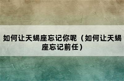 如何让天蝎座忘记你呢（如何让天蝎座忘记前任）