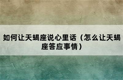 如何让天蝎座说心里话（怎么让天蝎座答应事情）