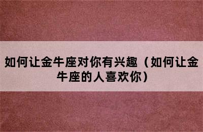 如何让金牛座对你有兴趣（如何让金牛座的人喜欢你）