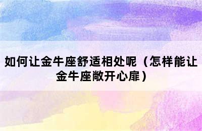 如何让金牛座舒适相处呢（怎样能让金牛座敞开心扉）