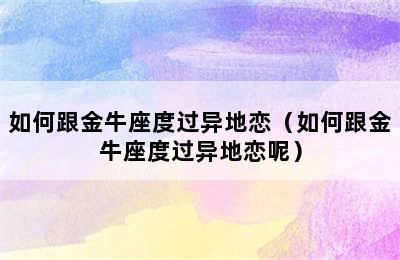 如何跟金牛座度过异地恋（如何跟金牛座度过异地恋呢）