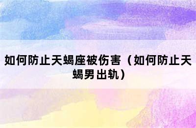 如何防止天蝎座被伤害（如何防止天蝎男出轨）