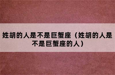 姓胡的人是不是巨蟹座（姓胡的人是不是巨蟹座的人）