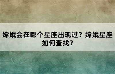 嫦娥会在哪个星座出现过？嫦娥星座如何查找？