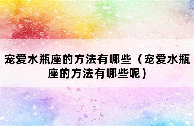 宠爱水瓶座的方法有哪些（宠爱水瓶座的方法有哪些呢）