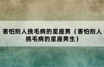 害怕别人挑毛病的星座男（害怕别人挑毛病的星座男生）