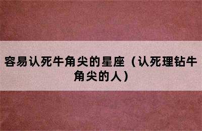 容易认死牛角尖的星座（认死理钻牛角尖的人）