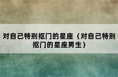 对自己特别抠门的星座（对自己特别抠门的星座男生）