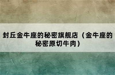 封丘金牛座的秘密旗舰店（金牛座的秘密原切牛肉）