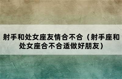 射手和处女座友情合不合（射手座和处女座合不合适做好朋友）