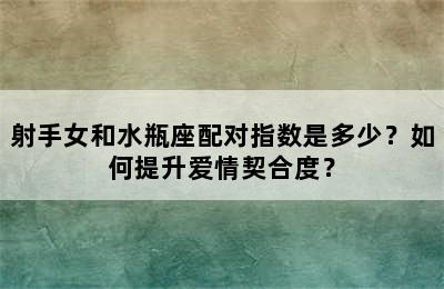 射手女和水瓶座配对指数是多少？如何提升爱情契合度？