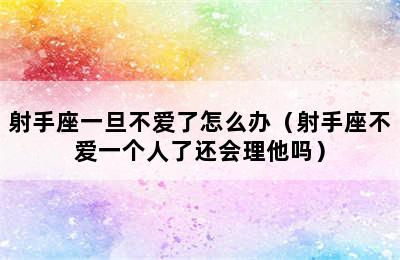 射手座一旦不爱了怎么办（射手座不爱一个人了还会理他吗）