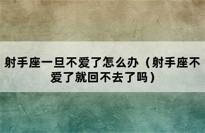 射手座一旦不爱了怎么办（射手座不爱了就回不去了吗）