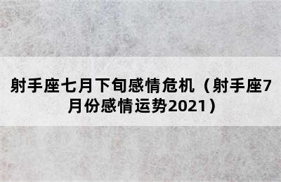 射手座七月下旬感情危机（射手座7月份感情运势2021）