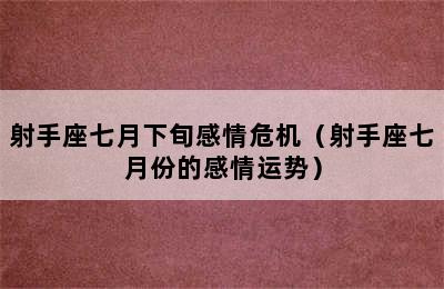 射手座七月下旬感情危机（射手座七月份的感情运势）