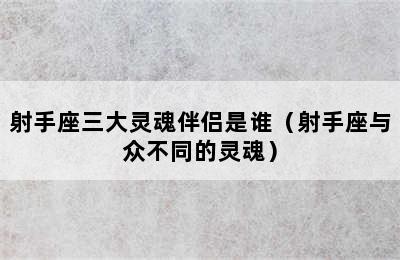 射手座三大灵魂伴侣是谁（射手座与众不同的灵魂）