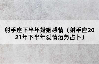 射手座下半年婚姻感情（射手座2021年下半年爱情运势占卜）