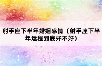 射手座下半年婚姻感情（射手座下半年运程到底好不好）