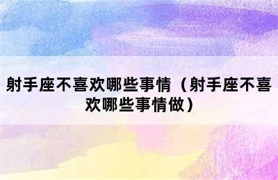 射手座不喜欢哪些事情（射手座不喜欢哪些事情做）