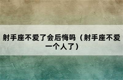 射手座不爱了会后悔吗（射手座不爱一个人了）