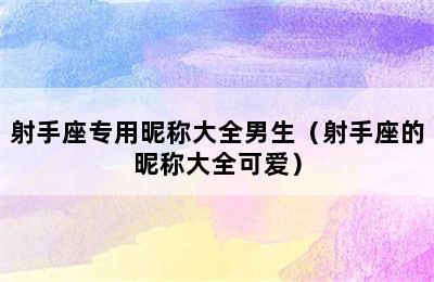 射手座专用昵称大全男生（射手座的昵称大全可爱）