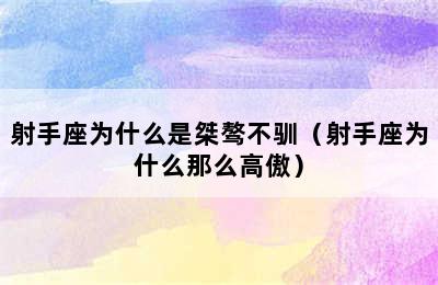 射手座为什么是桀骜不驯（射手座为什么那么高傲）