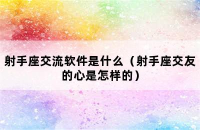 射手座交流软件是什么（射手座交友的心是怎样的）