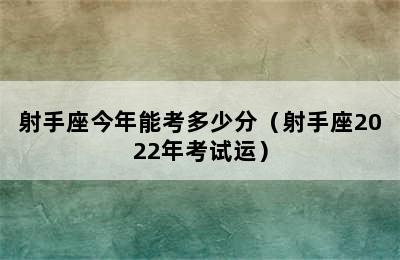 射手座今年能考多少分（射手座2022年考试运）