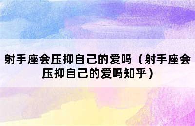 射手座会压抑自己的爱吗（射手座会压抑自己的爱吗知乎）