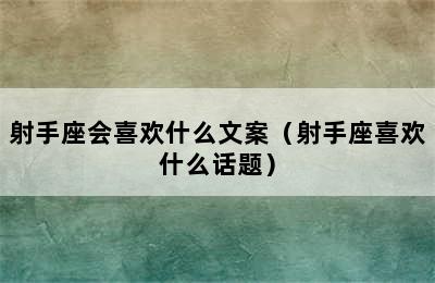 射手座会喜欢什么文案（射手座喜欢什么话题）